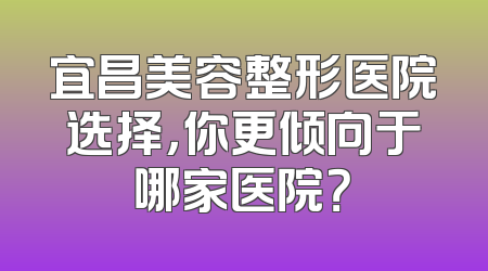 宜昌美容整形医院选择，你更倾向于哪家医院？