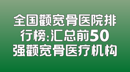 全国颧宽骨医院排行榜：汇总前50强颧宽骨医疗机构