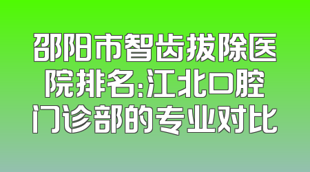 邵阳市智齿拔除医院排名：江北口腔门诊部的专业对比
