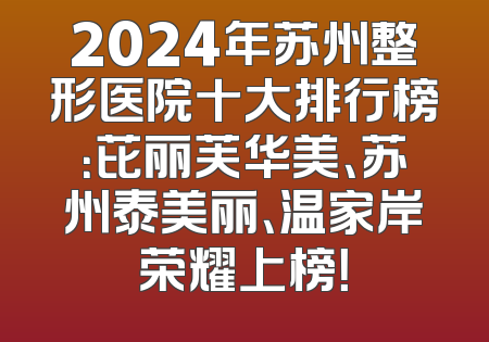 2024年苏州整形医院十大排行榜：芘丽芙华美、苏州泰美丽、温家岸荣耀上榜！