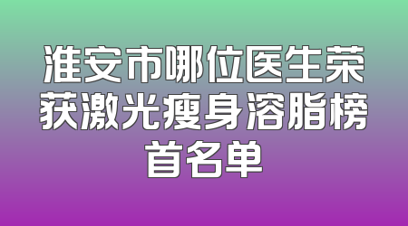 淮安市哪位医生荣获激光瘦身溶脂榜首名单