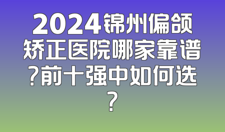 2024锦州偏颌矫正医院哪家靠谱？前十强中如何选？