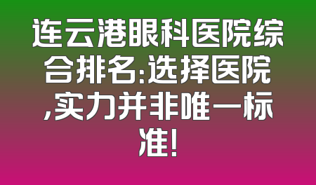 连云港眼科医院综合排名：选择医院，实力并非唯一标准！