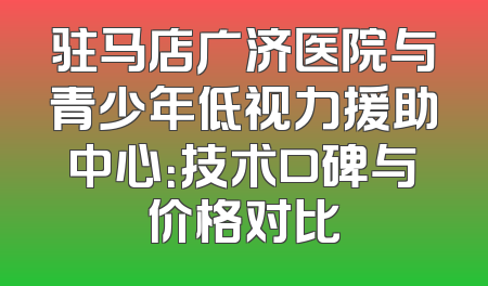 驻马店广济医院与青少年低视力援助中心：技术口碑与价格对比