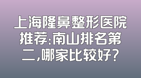 上海隆鼻整形医院推荐：南山排名第二，哪家比较好？