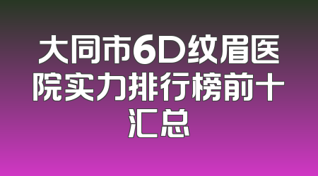 大同市6D纹眉医院实力排行榜前十汇总