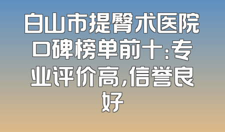 白山市提臀术医院口碑榜单前十：专业评价高，信誉良好