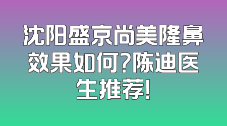 沈阳盛京尚美隆鼻效果如何？陈迪医生推荐！