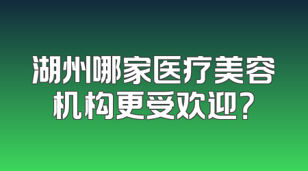 湖州哪家医疗美容机构更受欢迎？