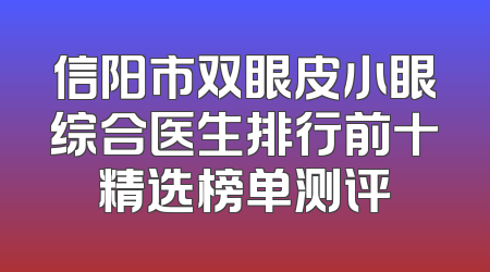 信阳市双眼皮小眼综合医生排行前十精选榜单测评
