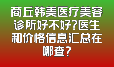 商丘韩美医疗美容诊所好不好？医生和价格信息汇总在哪查？