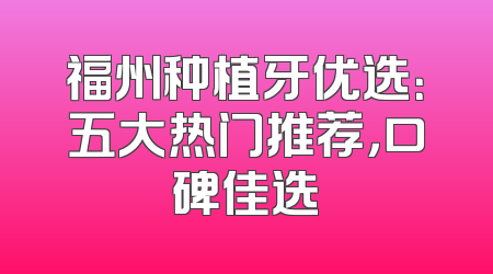 福州种植牙优选：五大热门推荐，口碑佳选