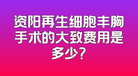 资阳再生细胞丰胸手术的大致费用是多少？