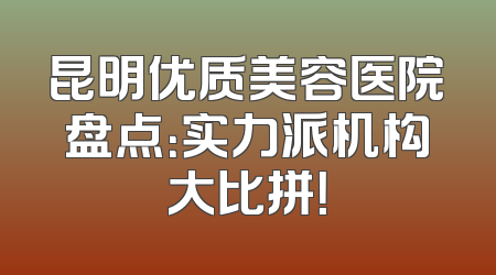 昆明优质美容医院盘点：实力派机构大比拼！