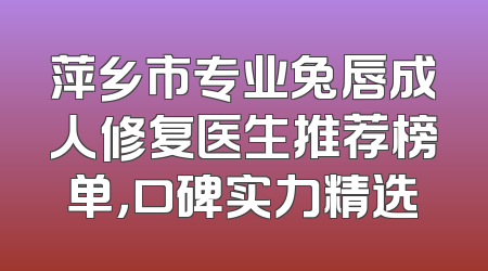 萍乡市专业兔唇成人修复医生推荐榜单，口碑实力精选