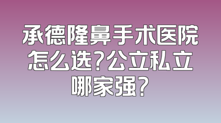 承德隆鼻手术医院怎么选？公立私立哪家强？