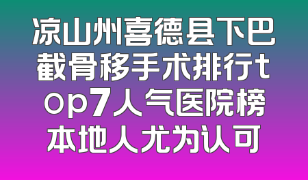 凉山州喜德县下巴截骨移手术排行top7人气医院榜本地人尤为认可