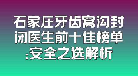 石家庄牙齿窝沟封闭医生前十佳榜单：安全之选解析