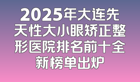 2025年大连先天性大小眼矫正整形医院排名前十全新榜单出炉