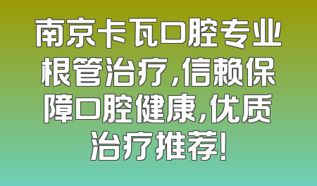 南京卡瓦口腔专业根管治疗，信赖保障口腔健康，优质治疗推荐！