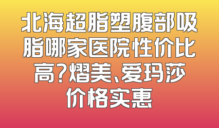 北海超脂塑腹部吸脂哪家医院性价比高？熠美、爱玛莎价格实惠
