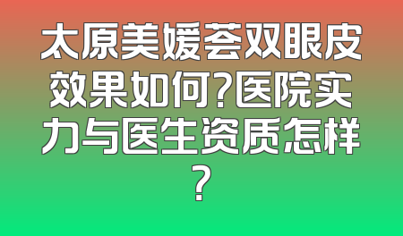 太原美媛荟双眼皮效果如何？医院实力与医生资质怎样？