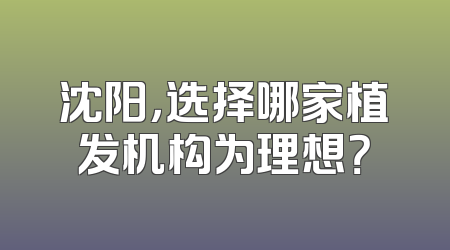 沈阳，选择哪家植发机构为理想？