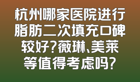 杭州哪家医院进行脂肪二次填充口碑较好？薇琳、美莱等值得考虑吗？