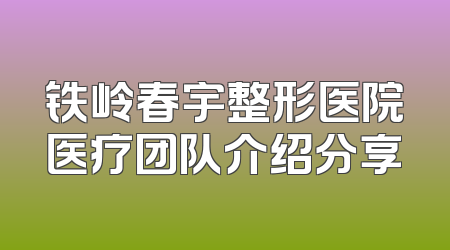 铁岭春宇整形医院医疗团队介绍分享