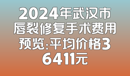 2024年武汉市唇裂修复手术费用预览：平均价格36411元