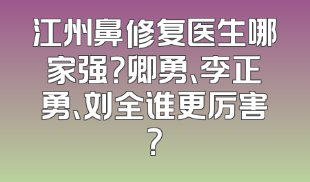江州鼻修复医生哪家强？卿勇、李正勇、刘全谁更厉害？