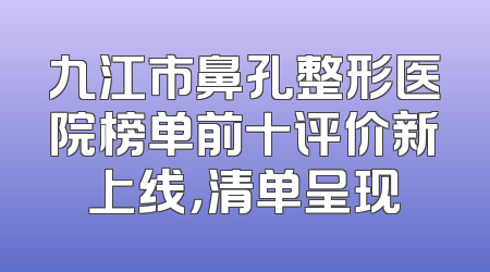 九江市鼻孔整形医院榜单前十评价新上线，清单呈现