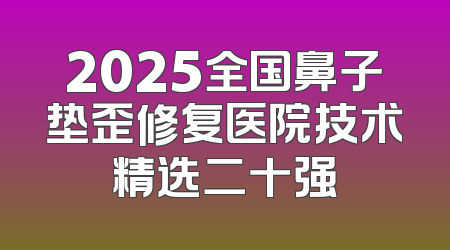 2025全国鼻子垫歪修复医院技术精选二十强