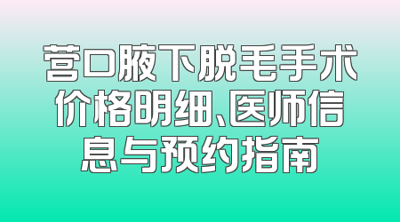 营口腋下脱毛手术价格明细、医师信息与预约指南