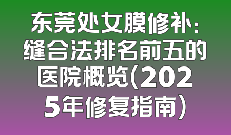 东莞处女膜修补：缝合法排名前五的医院概览（2025年修复指南）