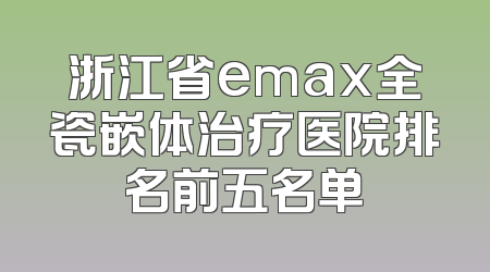 浙江省emax全瓷嵌体治疗医院排名前五名单