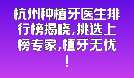 杭州种植牙医生排行榜揭晓，挑选上榜专家，植牙无忧！