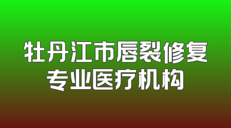 牡丹江市唇裂修复专业医疗机构