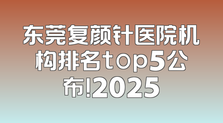 东莞复颜针医院机构排名top5公布!2025