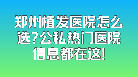郑州植发医院怎么选？公私热门医院信息都在这！