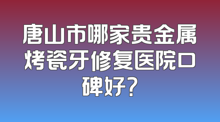唐山市哪家贵金属烤瓷牙修复医院口碑好？