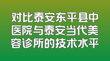 对比泰安东平县中医院与泰安当代美容诊所的技术水平