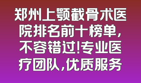 郑州上颚截骨术医院排名前十榜单，不容错过！专业医疗团队，优质服务