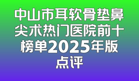 中山市耳软骨垫鼻尖术热门医院前十榜单2025年版点评