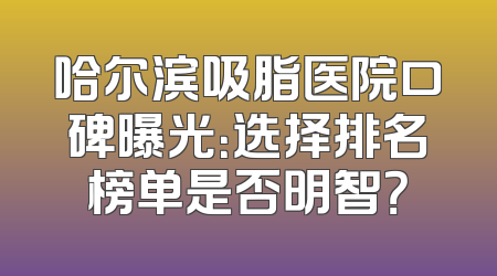 哈尔滨吸脂医院口碑曝光：选择排名榜单是否明智？