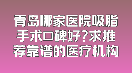 青岛哪家医院吸脂手术口碑好？求推荐靠谱的医疗机构