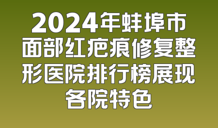 2024年蚌埠市面部红疤痕修复整形医院排行榜展现各院特色