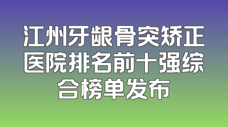江州牙龈骨突矫正医院排名前十强综合榜单发布
