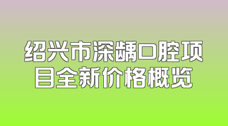 绍兴市深龋口腔项目全新价格概览
