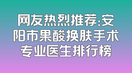 网友热烈推荐：安阳市果酸换肤手术专业医生排行榜